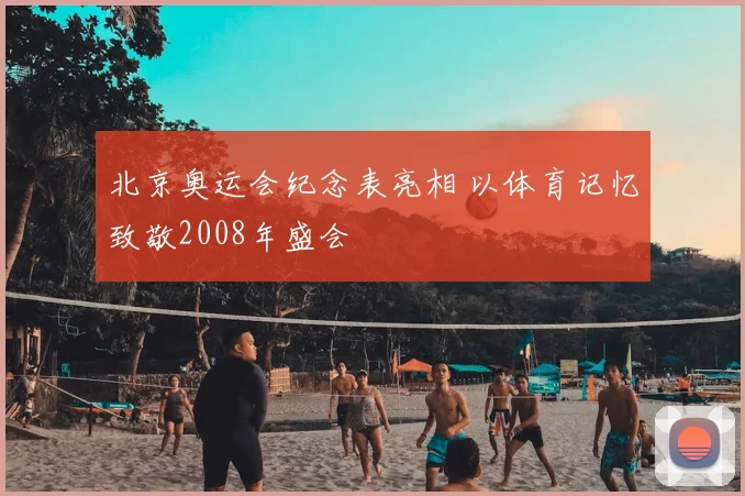 北京奥运会纪念表亮相 以体育记忆致敬2008年盛会