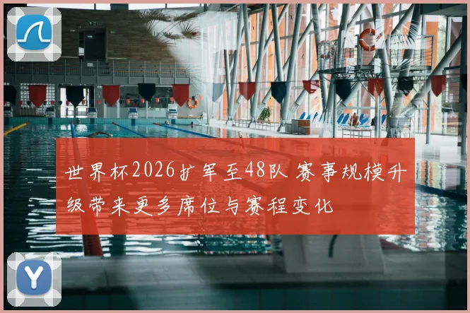 世界杯2026扩军至48队 赛事规模升级带来更多席位与赛程变化