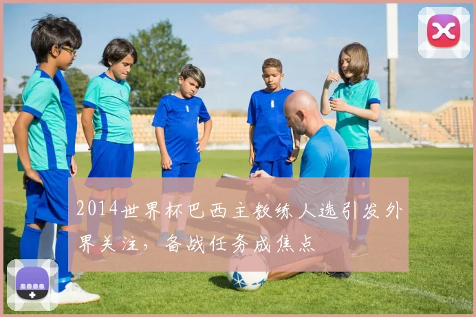 2014世界杯巴西主教练人选引发外界关注，备战任务成焦点