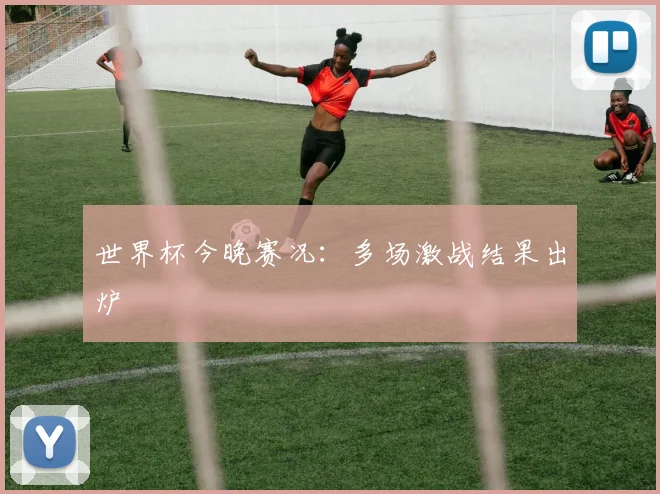 世界杯今晚赛况:多场激战结果出炉