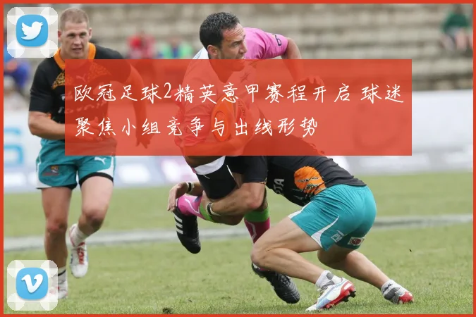 欧冠足球2精英意甲赛程开启 球迷聚焦小组竞争与出线形势