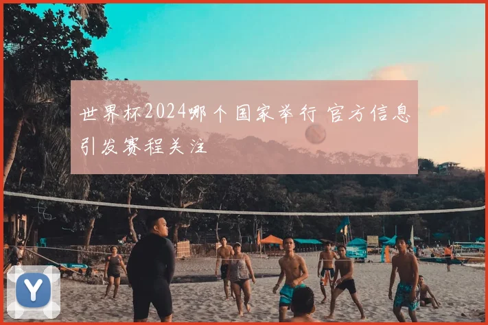 世界杯2024哪个国家举行 官方信息引发赛程关注