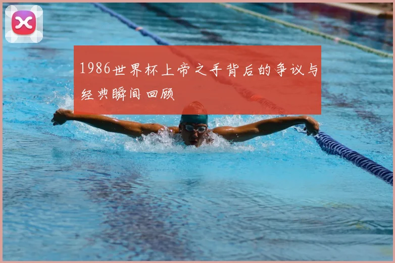 1986世界杯上帝之手背后的争议与经典瞬间回顾