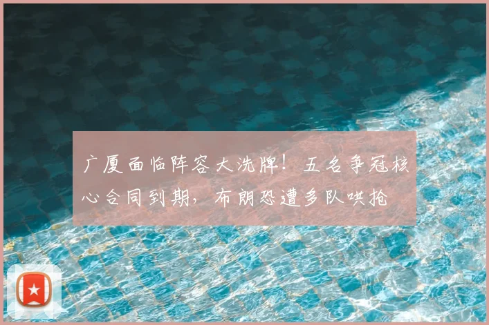 广厦面临阵容大洗牌！五名争冠核心合同到期，布朗恐遭多队哄抢