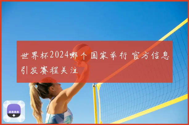 世界杯2024哪个国家举行 官方信息引发赛程关注