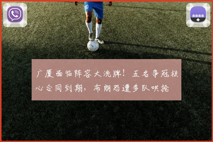 广厦面临阵容大洗牌!五名争冠核心合同到期,布朗恐遭多队哄抢