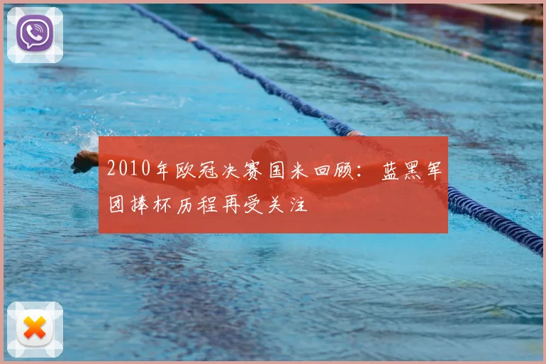 2010年欧冠决赛国米回顾：蓝黑军团捧杯历程再受关注