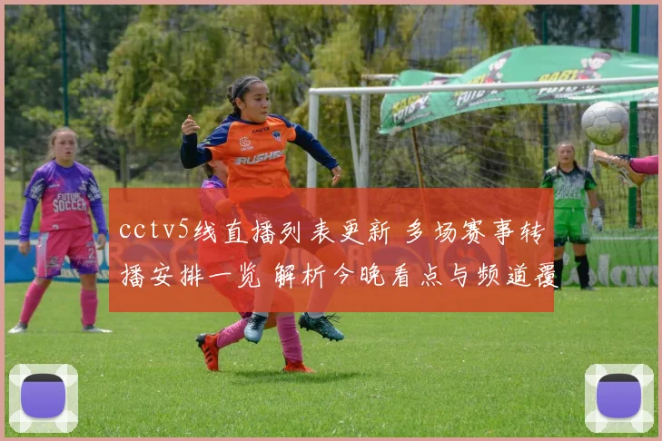 cctv5线直播列表更新 多场赛事转播安排一览 解析今晚看点与频道覆盖