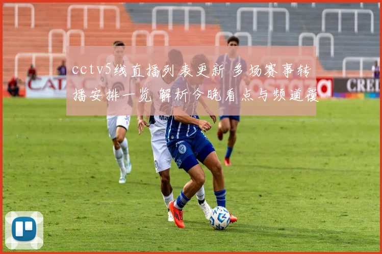 cctv5线直播列表更新 多场赛事转播安排一览 解析今晚看点与频道覆盖