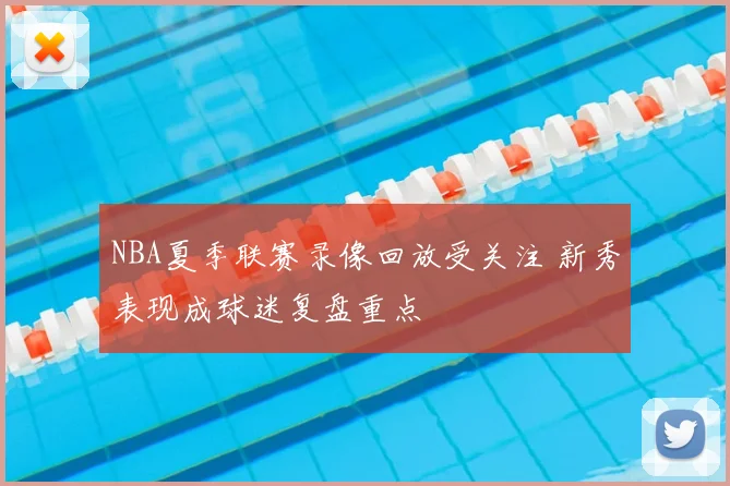 NBA夏季联赛录像回放受关注 新秀表现成球迷复盘重点