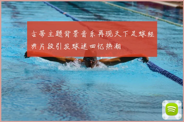 古蒂主题背景音乐再现天下足球经典片段引发球迷回忆热潮