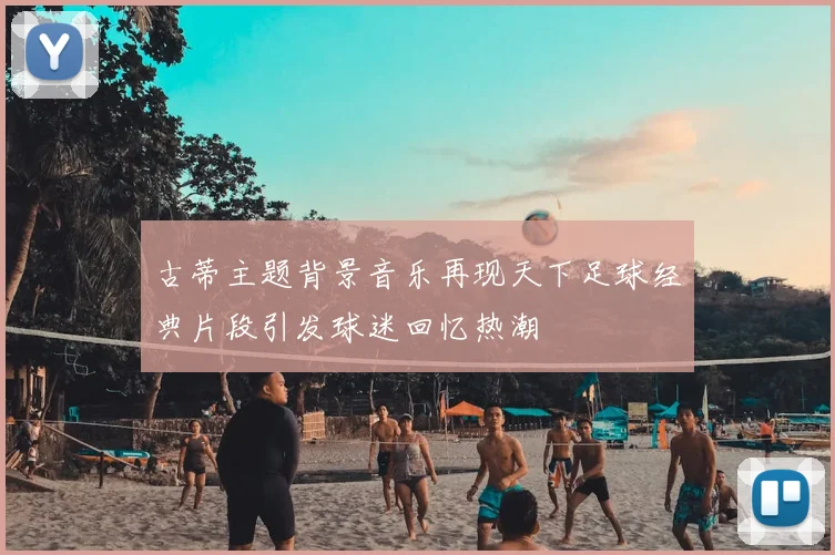 古蒂主题背景音乐再现天下足球经典片段引发球迷回忆热潮