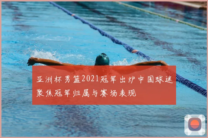 亚洲杯男篮2021冠军出炉中国球迷聚焦冠军归属与赛场表现