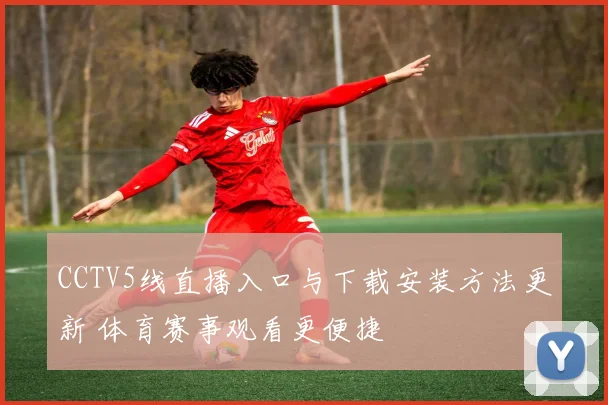 CCTV5线直播入口与下载安装方法更新 体育赛事观看更便捷