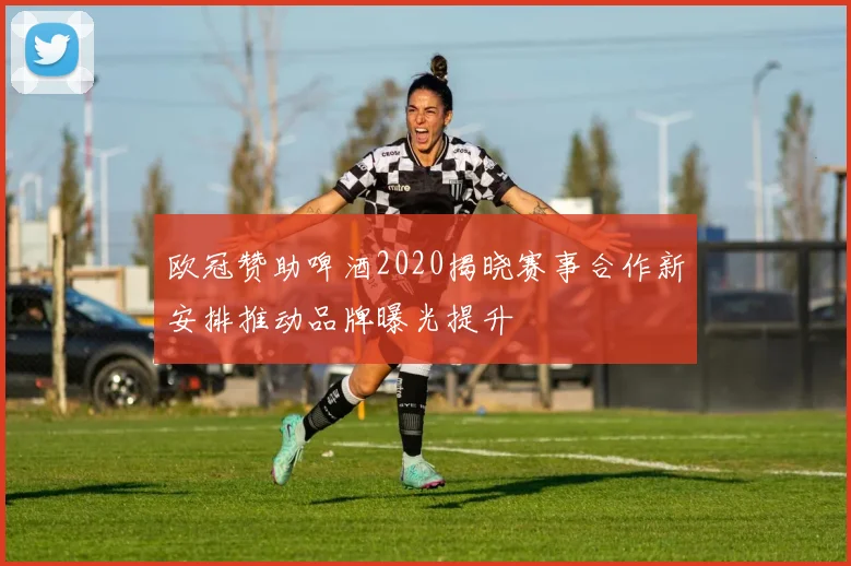 欧冠赞助啤酒2020揭晓赛事合作新安排推动品牌曝光提升
