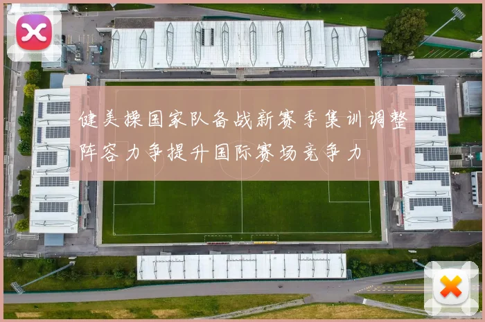 健美操国家队备战新赛季集训调整阵容力争提升国际赛场竞争力