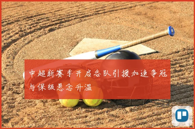 中超新赛季开启各队引援加速争冠与保级悬念升温